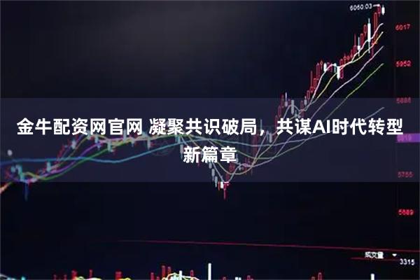 金牛配资网官网 凝聚共识破局，共谋AI时代转型新篇章