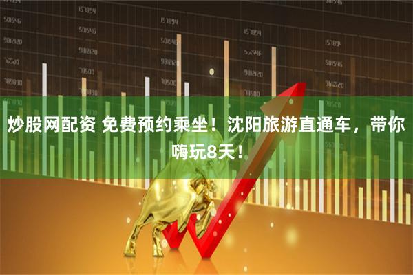 炒股网配资 免费预约乘坐！沈阳旅游直通车，带你嗨玩8天！