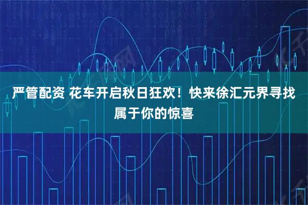 严管配资 花车开启秋日狂欢！快来徐汇元界寻找属于你的惊喜