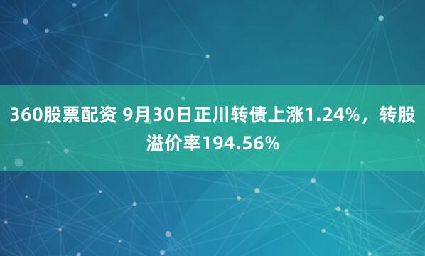 360股票配资 9月30日正川转债上涨1.24%，转股溢价率194.56%
