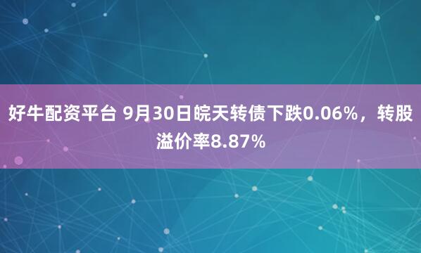 好牛配资平台 9月30日皖天转债下跌0.06%，转股溢价率8.87%