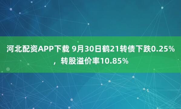 河北配资APP下载 9月30日鹤21转债下跌0.25%，转股溢价率10.85%