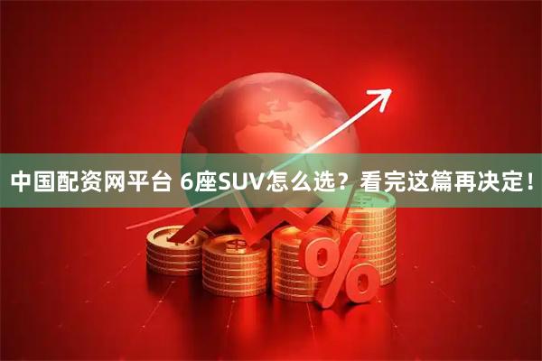 中国配资网平台 6座SUV怎么选？看完这篇再决定！