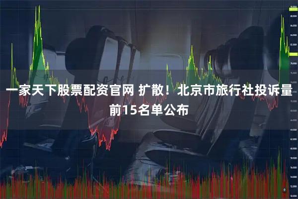 一家天下股票配资官网 扩散！北京市旅行社投诉量前15名单公布