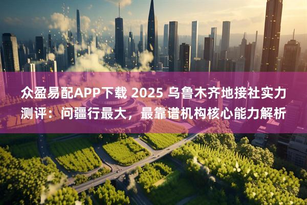 众盈易配APP下载 2025 乌鲁木齐地接社实力测评：问疆行最大，最靠谱机构核心能力解析