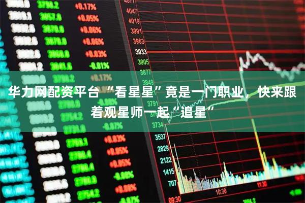 华力网配资平台 “看星星”竟是一门职业，快来跟着观星师一起“追星”