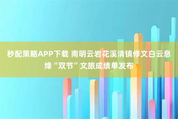 秒配策略APP下载 南明云岩花溪清镇修文白云息烽“双节”文旅成绩单发布