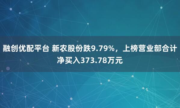 融创优配平台 新农股份跌9.79%，上榜营业部合计净买入373.78万元