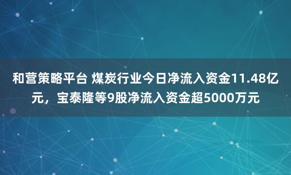 和营策略平台 煤炭行业今日净流入资金11.48亿元，宝泰隆等9股净流入资金超5000万元