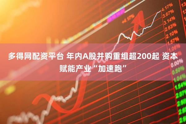 多得网配资平台 年内A股并购重组超200起 资本赋能产业“加速跑”