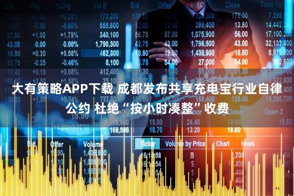 大有策略APP下载 成都发布共享充电宝行业自律公约 杜绝“按小时凑整”收费