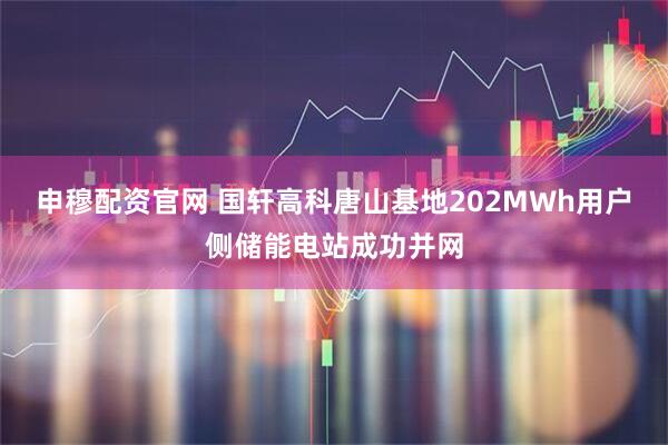 申穆配资官网 国轩高科唐山基地202MWh用户侧储能电站成功并网