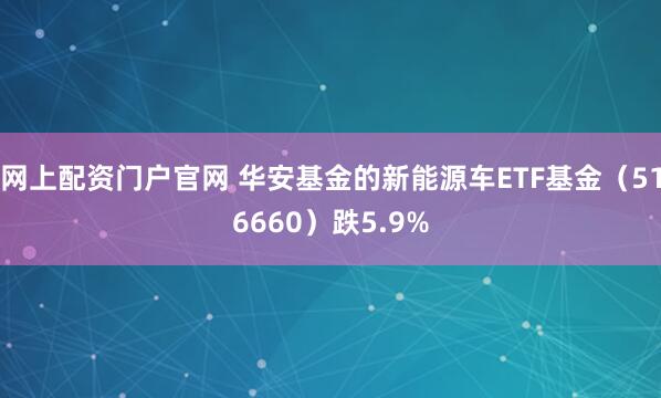 网上配资门户官网 华安基金的新能源车ETF基金（516660）跌5.9%