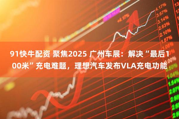 91快牛配资 聚焦2025 广州车展：解决“最后100米”充电难题，理想汽车发布VLA充电功能