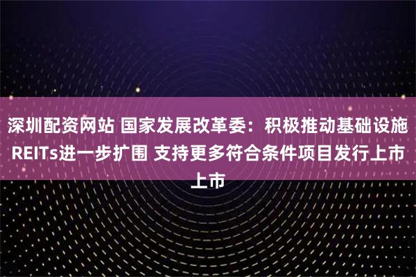 深圳配资网站 国家发展改革委：积极推动基础设施REITs进一步扩围 支持更多符合条件项目发行上市
