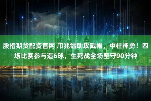 股指期货配资官网 邝兆镭助攻戴帽，中柱神勇！四场比赛参与造6球，生死战全场坚守90分钟