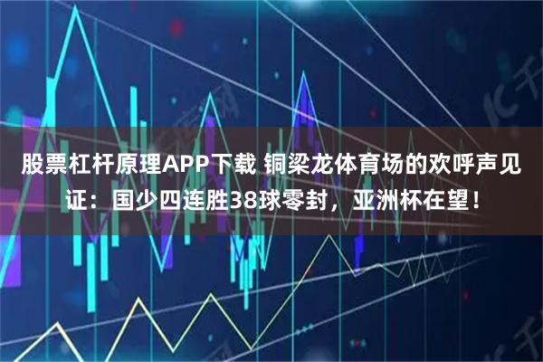 股票杠杆原理APP下载 铜梁龙体育场的欢呼声见证：国少四连胜38球零封，亚洲杯在望！