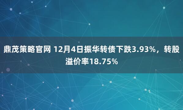 鼎茂策略官网 12月4日振华转债下跌3.93%，转股溢价率18.75%