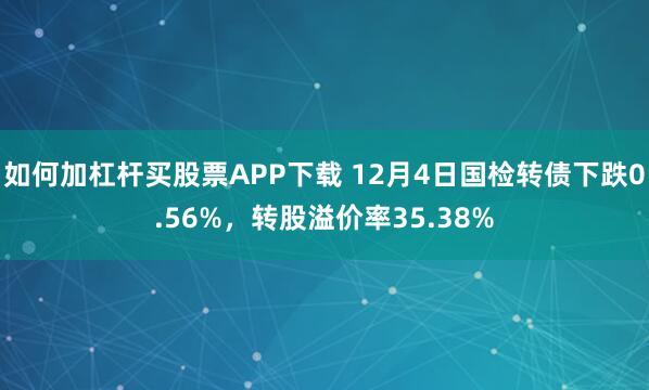 如何加杠杆买股票APP下载 12月4日国检转债下跌0.56%，转股溢价率35.38%