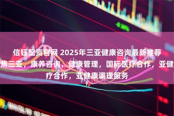 信钰配资官网 2025年三亚健康咨询最新推荐榜发布：聚焦三亚，康养咨询，健康管理，国际医疗合作，亚健康调理服务