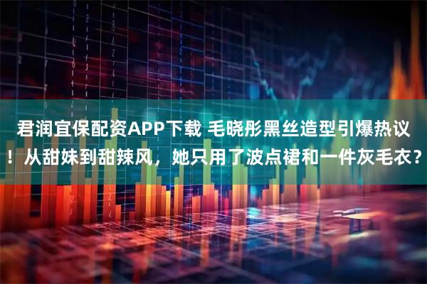 君润宜保配资APP下载 毛晓彤黑丝造型引爆热议！从甜妹到甜辣风，她只用了波点裙和一件灰毛衣？