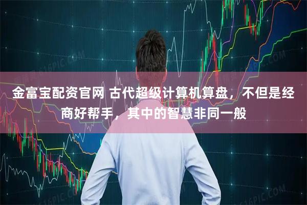金富宝配资官网 古代超级计算机算盘，不但是经商好帮手，其中的智慧非同一般