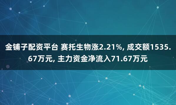 金铺子配资平台 赛托生物涨2.21%, 成交额1535.67万元, 主力资金净流入71.67万元