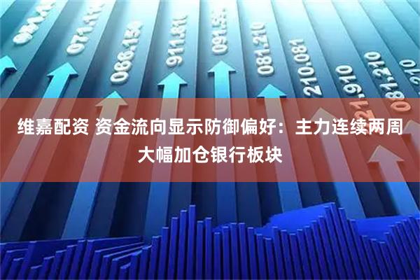 维嘉配资 资金流向显示防御偏好：主力连续两周大幅加仓银行板块