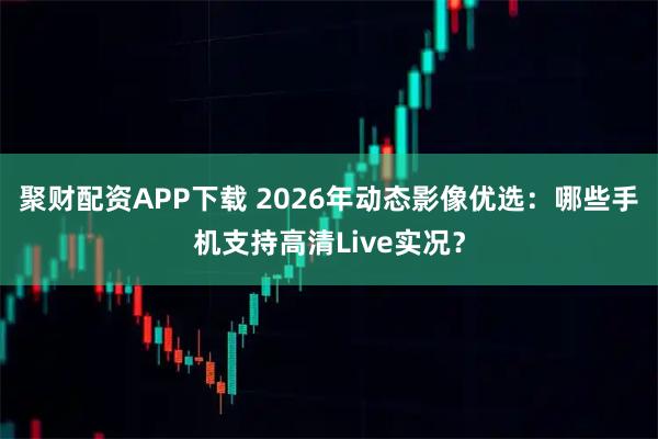 聚财配资APP下载 2026年动态影像优选：哪些手机支持高清Live实况？