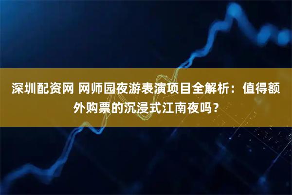 深圳配资网 网师园夜游表演项目全解析：值得额外购票的沉浸式江南夜吗？