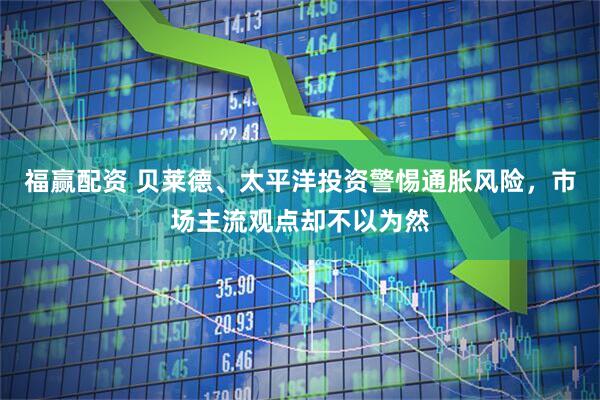 福赢配资 贝莱德、太平洋投资警惕通胀风险，市场主流观点却不以为然
