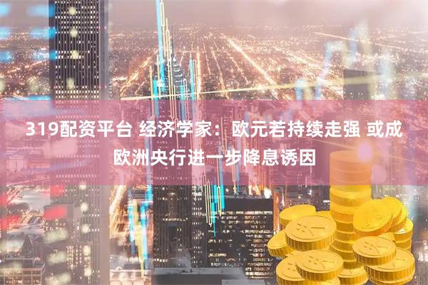 319配资平台 经济学家：欧元若持续走强 或成欧洲央行进一步降息诱因