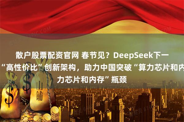 散户股票配资官网 春节见？DeepSeek下一代模型：“高性价比”创新架构，助力中国突破“算力芯片和内存”瓶颈