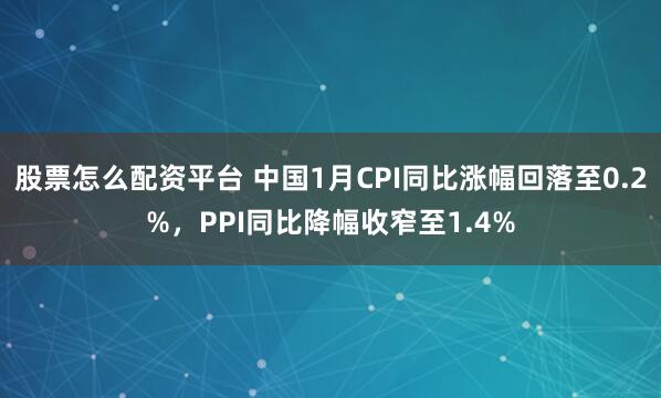 股票怎么配资平台 中国1月CPI同比涨幅回落至0.2%，PPI同比降幅收窄至1.4%