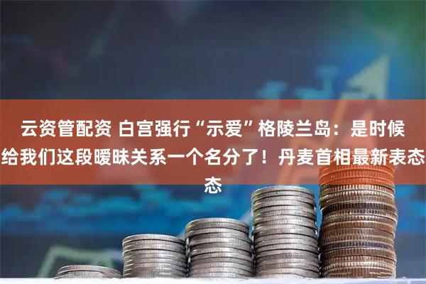 云资管配资 白宫强行“示爱”格陵兰岛：是时候给我们这段暧昧关系一个名分了！丹麦首相最新表态
