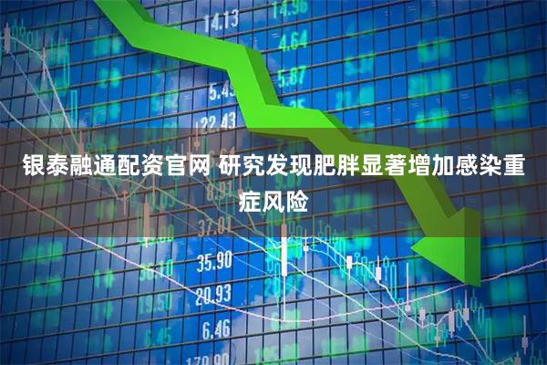 银泰融通配资官网 研究发现肥胖显著增加感染重症风险