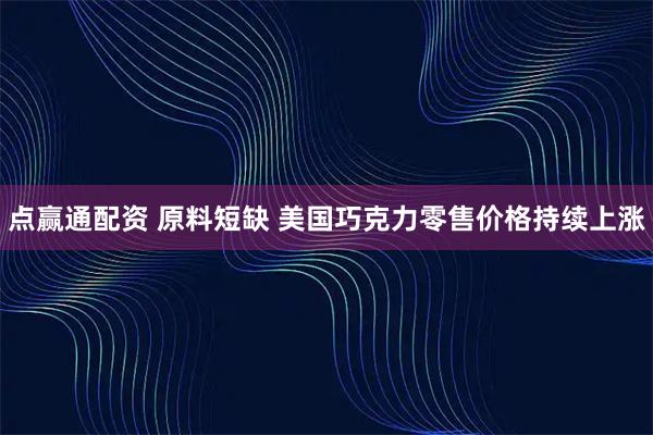 点赢通配资 原料短缺 美国巧克力零售价格持续上涨